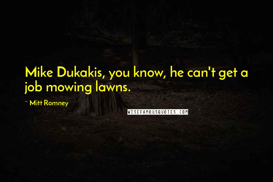 Mitt Romney Quotes: Mike Dukakis, you know, he can't get a job mowing lawns.