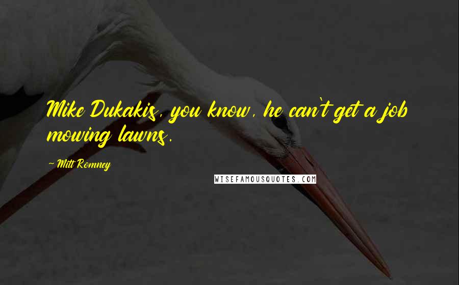 Mitt Romney Quotes: Mike Dukakis, you know, he can't get a job mowing lawns.