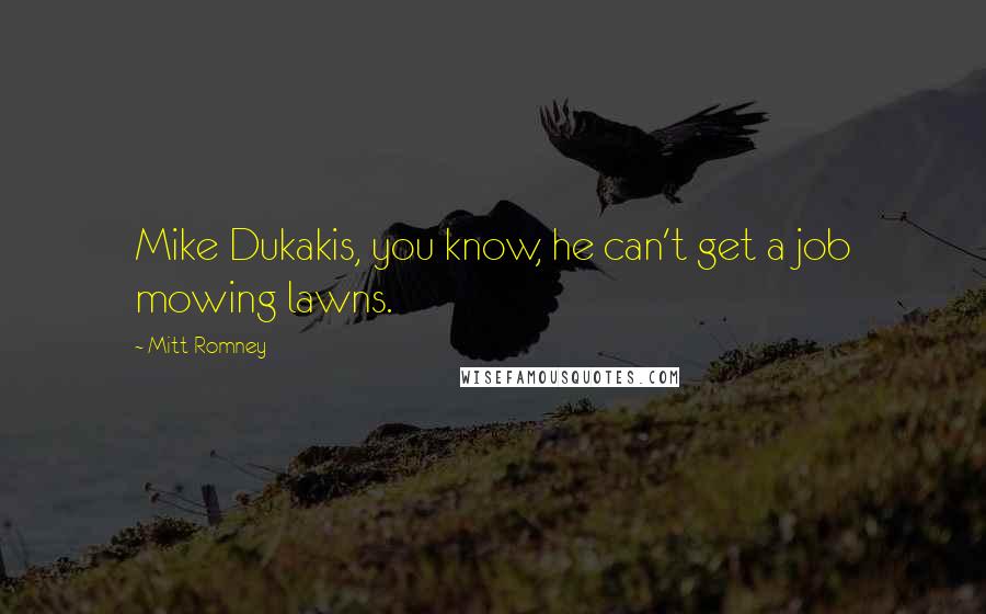 Mitt Romney Quotes: Mike Dukakis, you know, he can't get a job mowing lawns.
