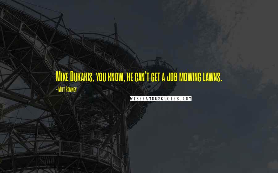 Mitt Romney Quotes: Mike Dukakis, you know, he can't get a job mowing lawns.
