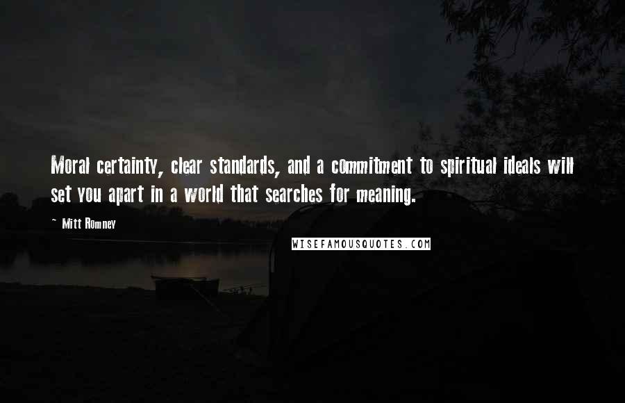 Mitt Romney Quotes: Moral certainty, clear standards, and a commitment to spiritual ideals will set you apart in a world that searches for meaning.