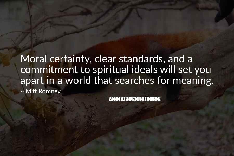 Mitt Romney Quotes: Moral certainty, clear standards, and a commitment to spiritual ideals will set you apart in a world that searches for meaning.