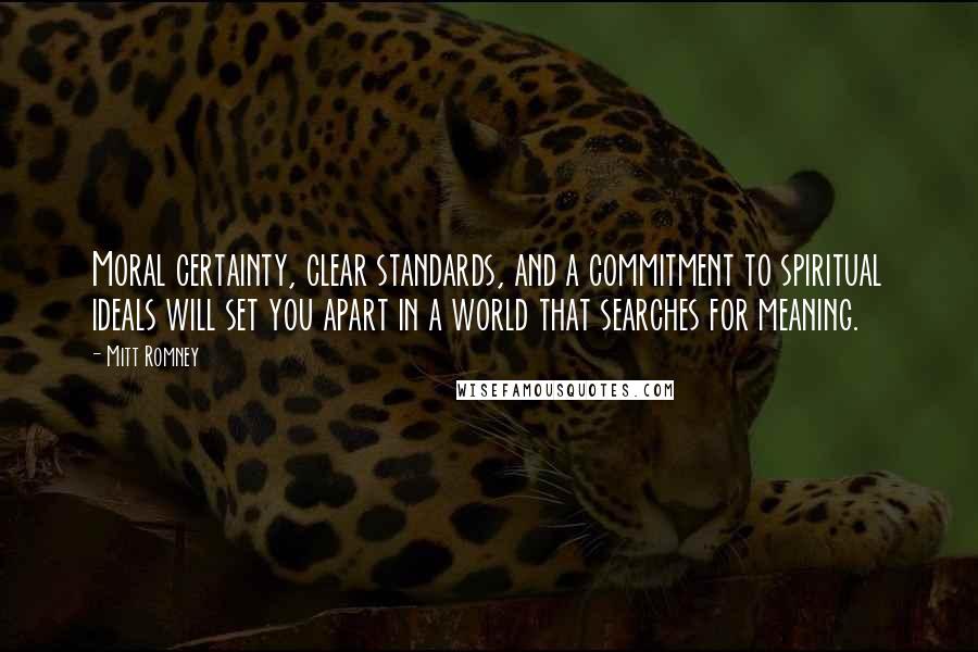 Mitt Romney Quotes: Moral certainty, clear standards, and a commitment to spiritual ideals will set you apart in a world that searches for meaning.