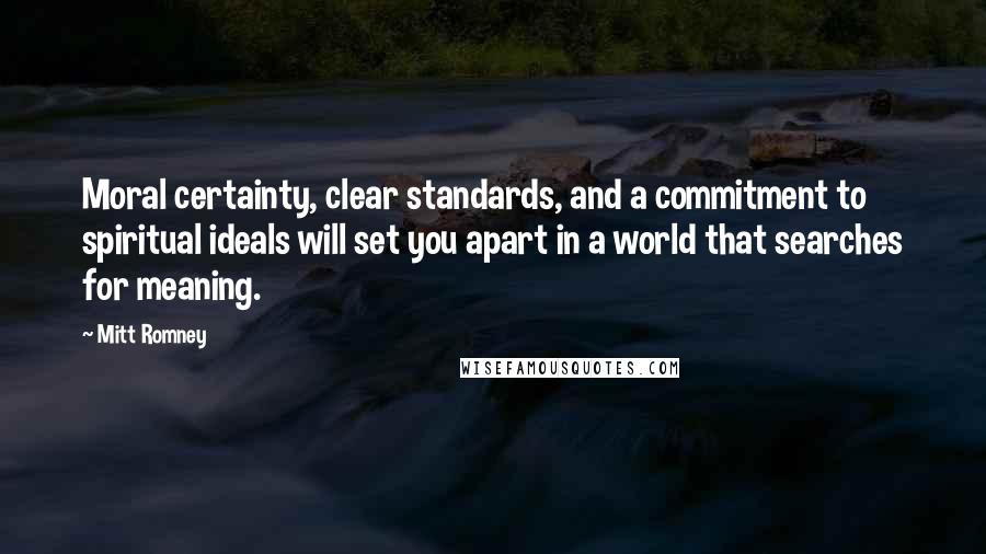 Mitt Romney Quotes: Moral certainty, clear standards, and a commitment to spiritual ideals will set you apart in a world that searches for meaning.