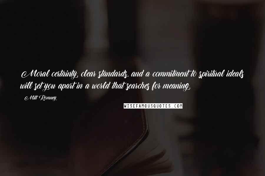 Mitt Romney Quotes: Moral certainty, clear standards, and a commitment to spiritual ideals will set you apart in a world that searches for meaning.