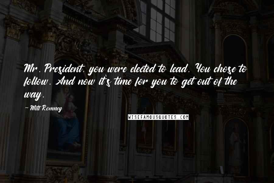 Mitt Romney Quotes: Mr. President, you were elected to lead. You chose to follow. And now it's time for you to get out of the way.