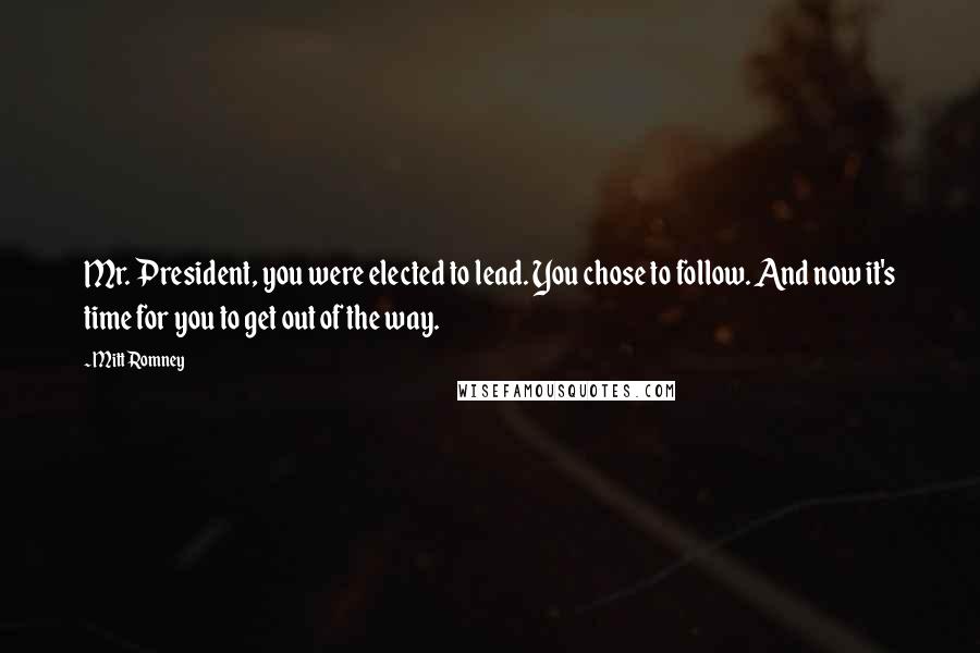 Mitt Romney Quotes: Mr. President, you were elected to lead. You chose to follow. And now it's time for you to get out of the way.