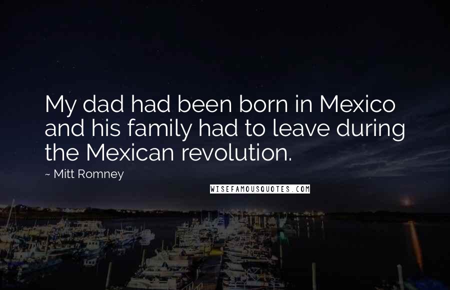 Mitt Romney Quotes: My dad had been born in Mexico and his family had to leave during the Mexican revolution.
