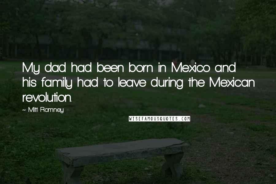 Mitt Romney Quotes: My dad had been born in Mexico and his family had to leave during the Mexican revolution.