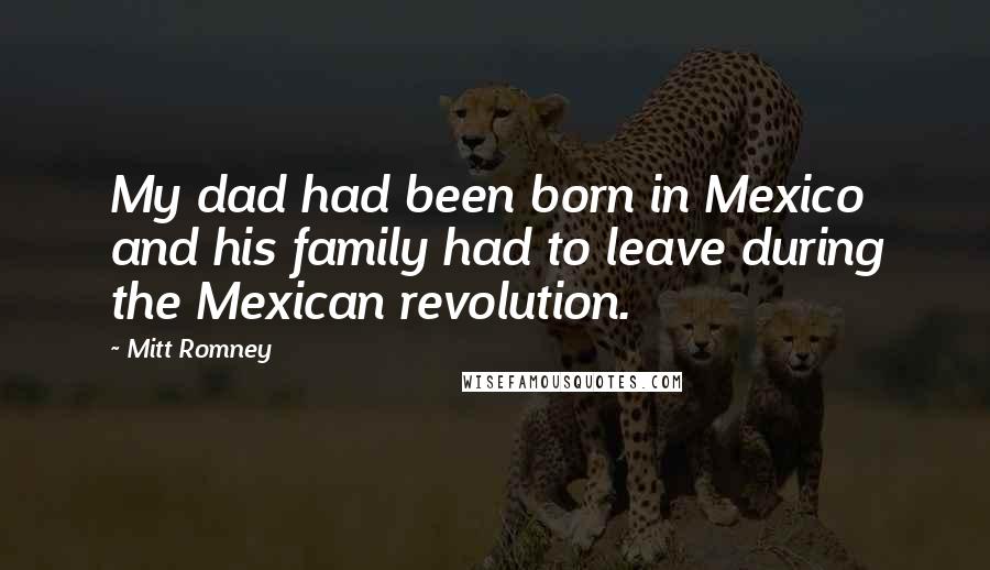 Mitt Romney Quotes: My dad had been born in Mexico and his family had to leave during the Mexican revolution.