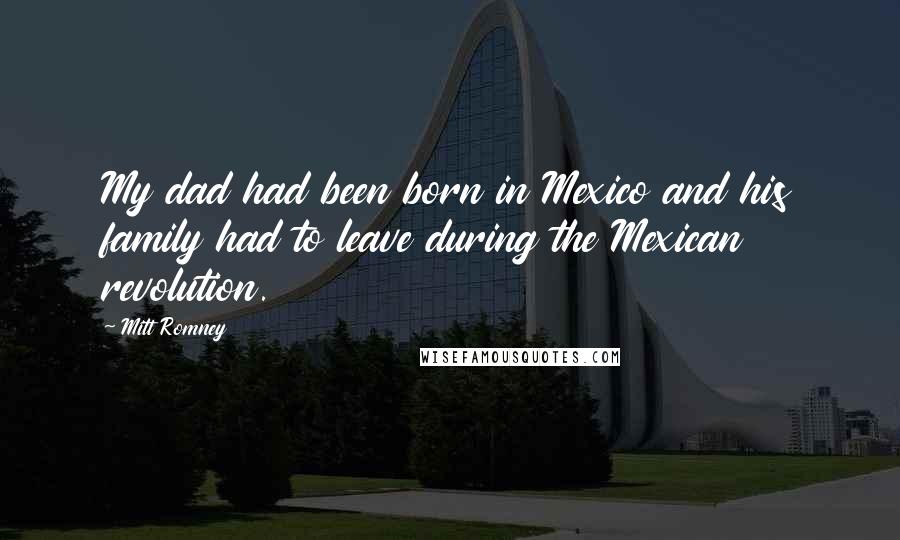 Mitt Romney Quotes: My dad had been born in Mexico and his family had to leave during the Mexican revolution.