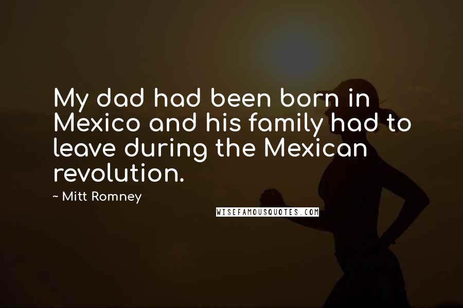 Mitt Romney Quotes: My dad had been born in Mexico and his family had to leave during the Mexican revolution.