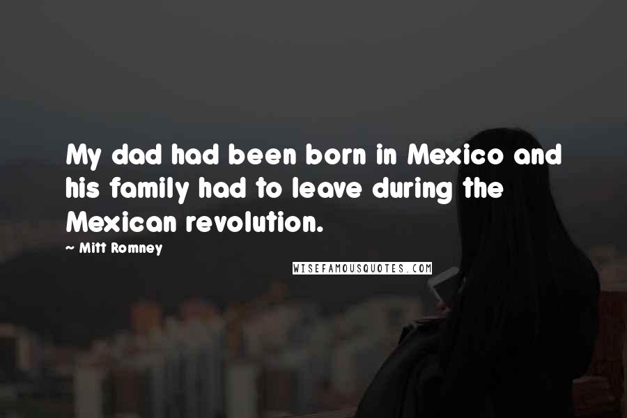 Mitt Romney Quotes: My dad had been born in Mexico and his family had to leave during the Mexican revolution.