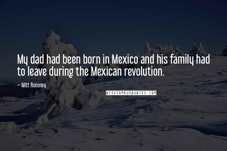 Mitt Romney Quotes: My dad had been born in Mexico and his family had to leave during the Mexican revolution.