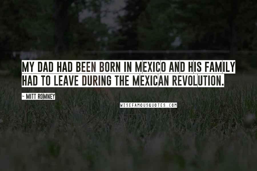 Mitt Romney Quotes: My dad had been born in Mexico and his family had to leave during the Mexican revolution.