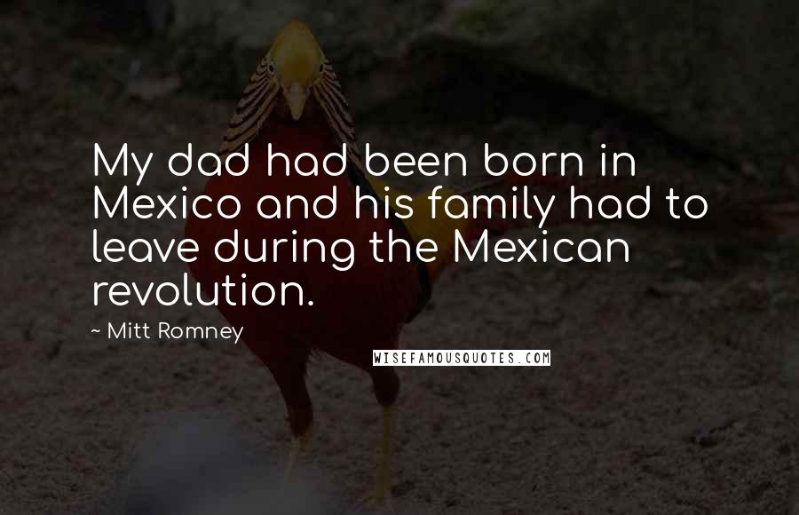 Mitt Romney Quotes: My dad had been born in Mexico and his family had to leave during the Mexican revolution.