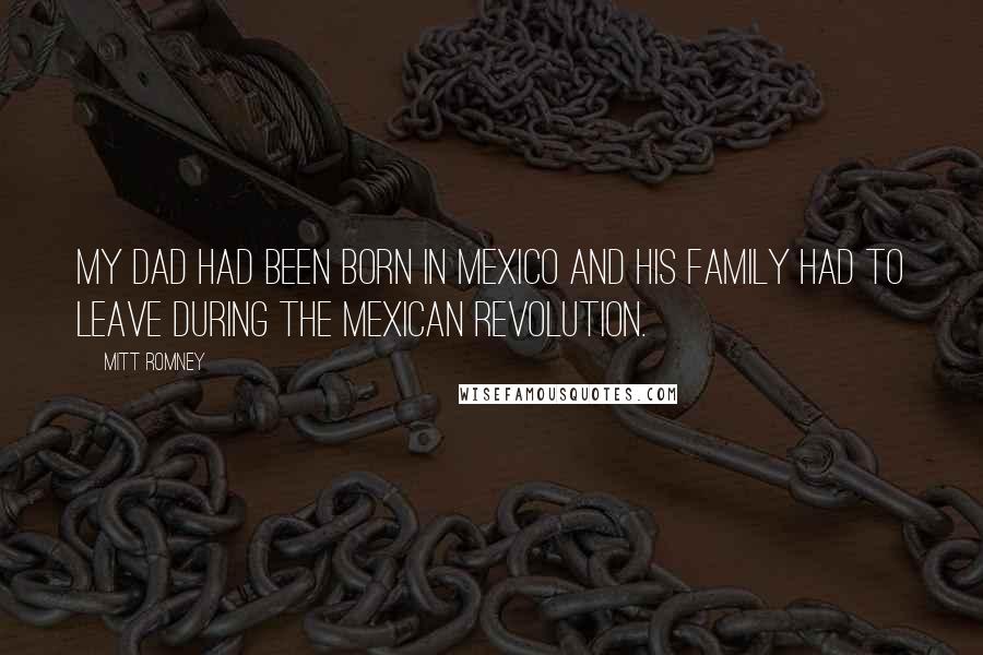 Mitt Romney Quotes: My dad had been born in Mexico and his family had to leave during the Mexican revolution.