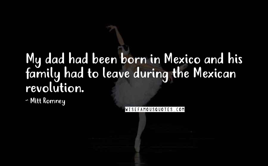 Mitt Romney Quotes: My dad had been born in Mexico and his family had to leave during the Mexican revolution.