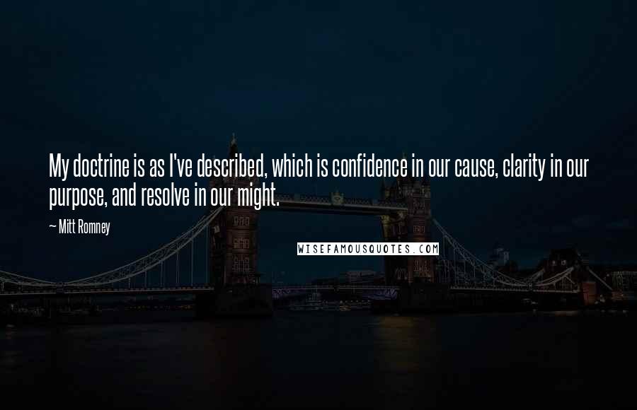 Mitt Romney Quotes: My doctrine is as I've described, which is confidence in our cause, clarity in our purpose, and resolve in our might.