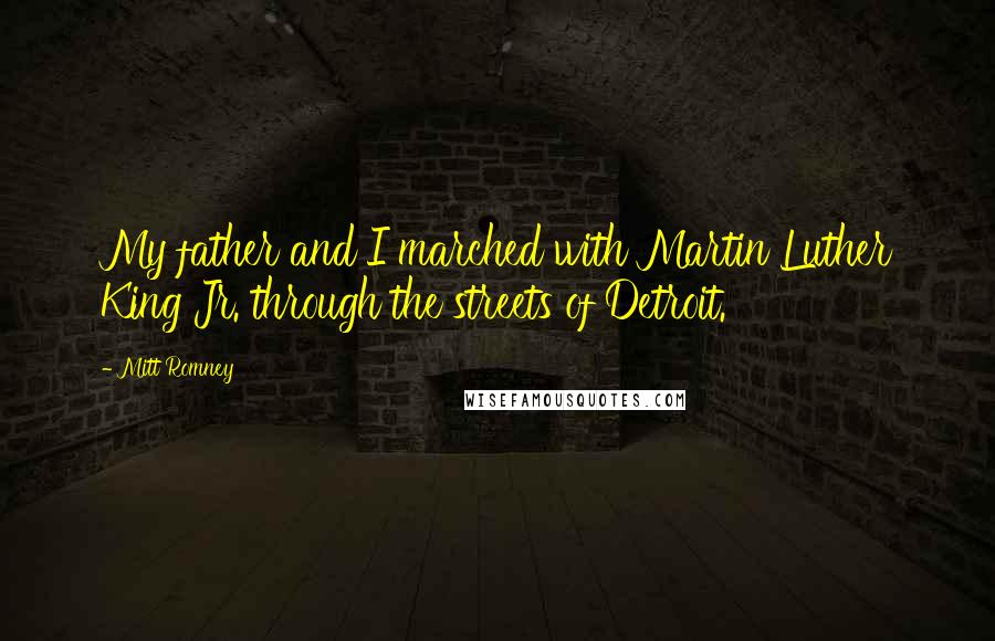 Mitt Romney Quotes: My father and I marched with Martin Luther King Jr. through the streets of Detroit.