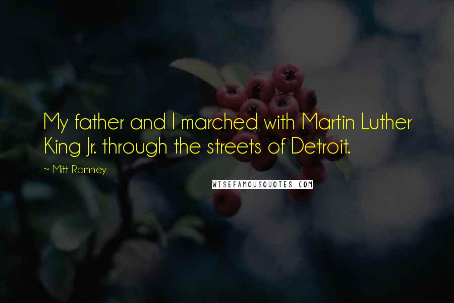 Mitt Romney Quotes: My father and I marched with Martin Luther King Jr. through the streets of Detroit.