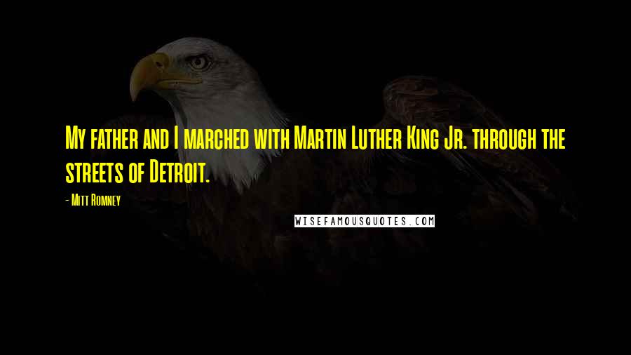 Mitt Romney Quotes: My father and I marched with Martin Luther King Jr. through the streets of Detroit.