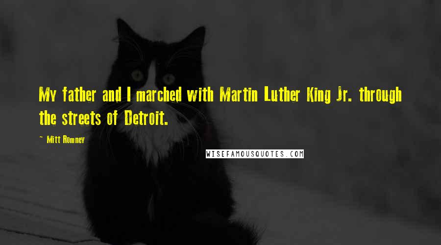 Mitt Romney Quotes: My father and I marched with Martin Luther King Jr. through the streets of Detroit.