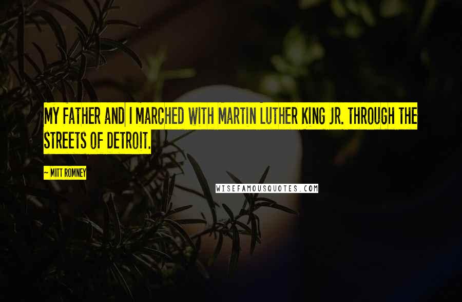 Mitt Romney Quotes: My father and I marched with Martin Luther King Jr. through the streets of Detroit.