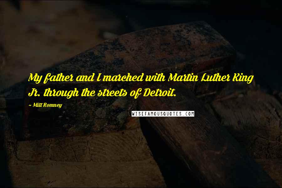 Mitt Romney Quotes: My father and I marched with Martin Luther King Jr. through the streets of Detroit.