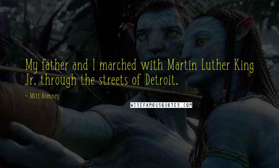 Mitt Romney Quotes: My father and I marched with Martin Luther King Jr. through the streets of Detroit.