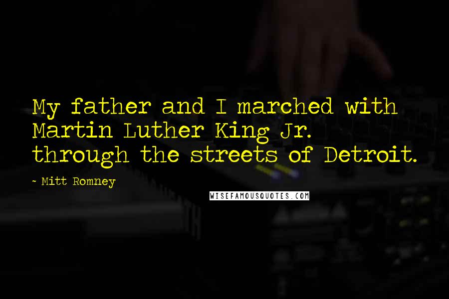 Mitt Romney Quotes: My father and I marched with Martin Luther King Jr. through the streets of Detroit.