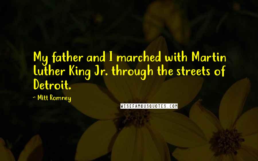 Mitt Romney Quotes: My father and I marched with Martin Luther King Jr. through the streets of Detroit.