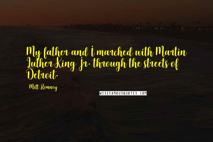 Mitt Romney Quotes: My father and I marched with Martin Luther King Jr. through the streets of Detroit.