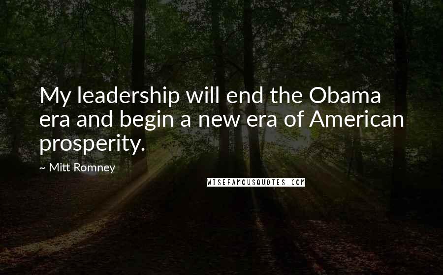 Mitt Romney Quotes: My leadership will end the Obama era and begin a new era of American prosperity.