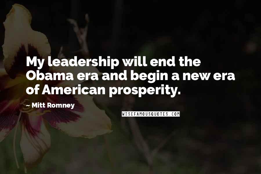 Mitt Romney Quotes: My leadership will end the Obama era and begin a new era of American prosperity.