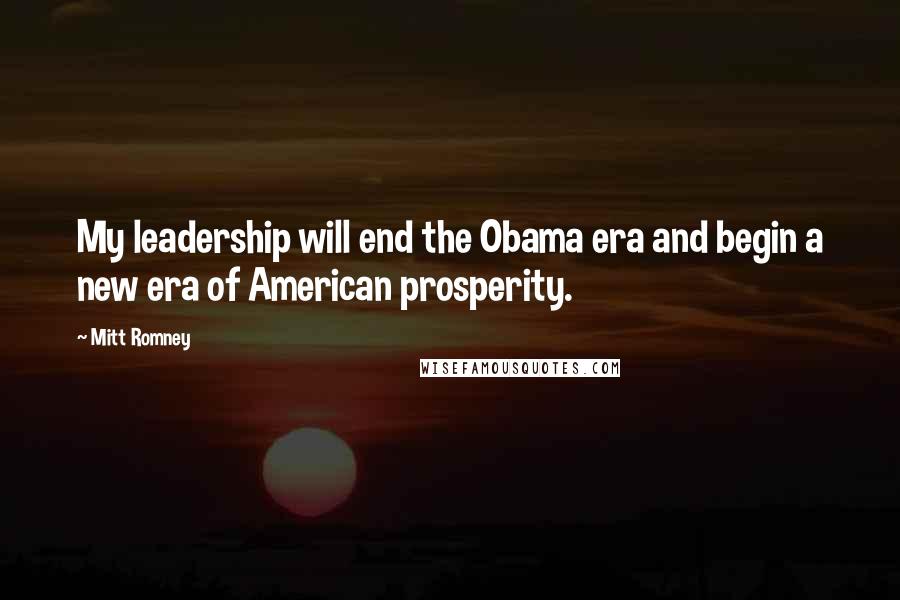 Mitt Romney Quotes: My leadership will end the Obama era and begin a new era of American prosperity.