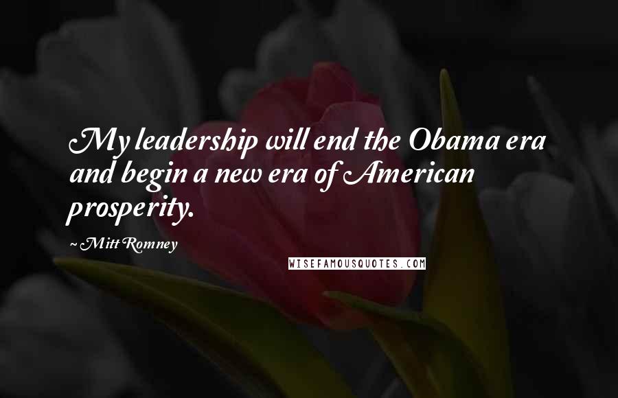 Mitt Romney Quotes: My leadership will end the Obama era and begin a new era of American prosperity.