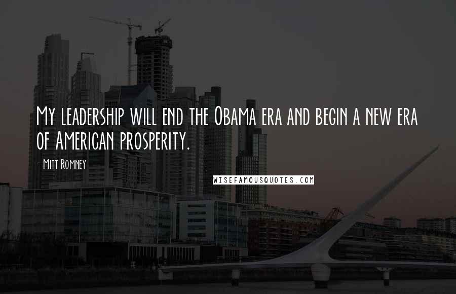 Mitt Romney Quotes: My leadership will end the Obama era and begin a new era of American prosperity.