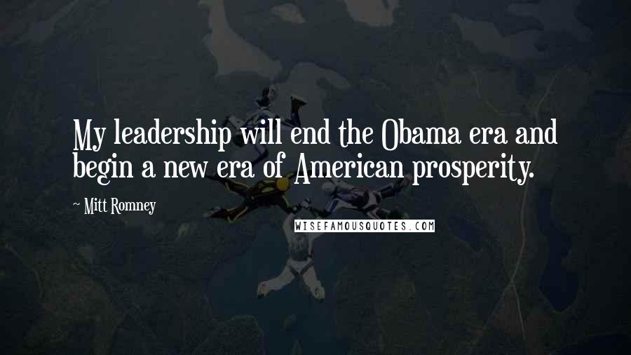 Mitt Romney Quotes: My leadership will end the Obama era and begin a new era of American prosperity.