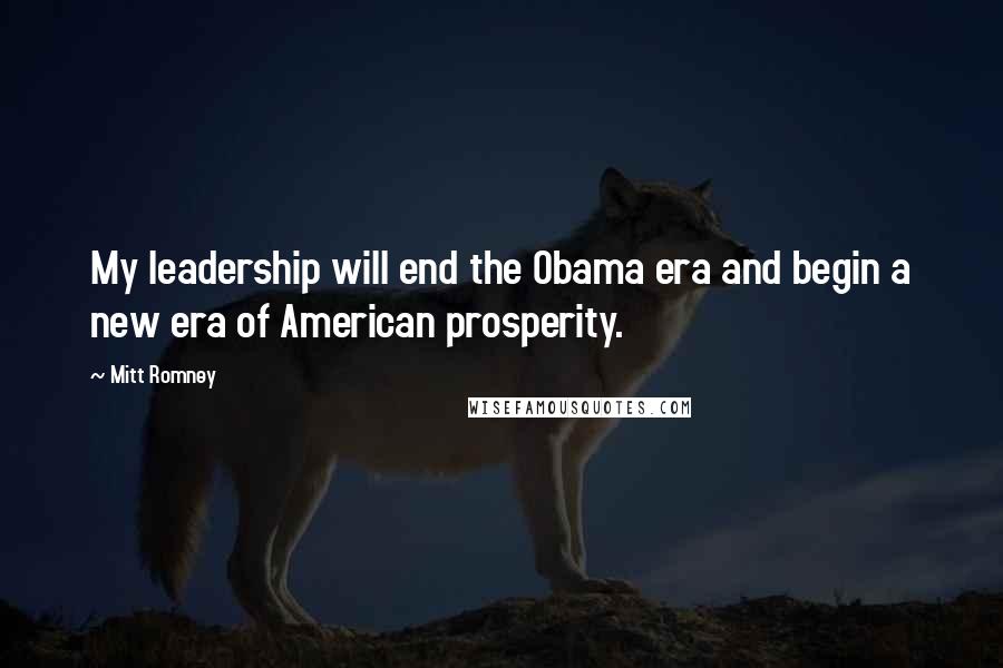 Mitt Romney Quotes: My leadership will end the Obama era and begin a new era of American prosperity.