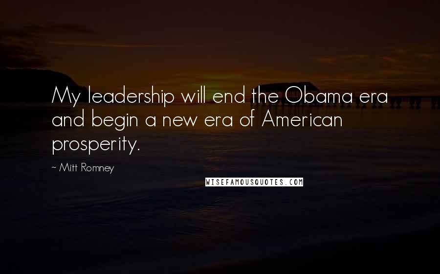 Mitt Romney Quotes: My leadership will end the Obama era and begin a new era of American prosperity.