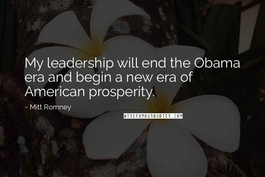 Mitt Romney Quotes: My leadership will end the Obama era and begin a new era of American prosperity.