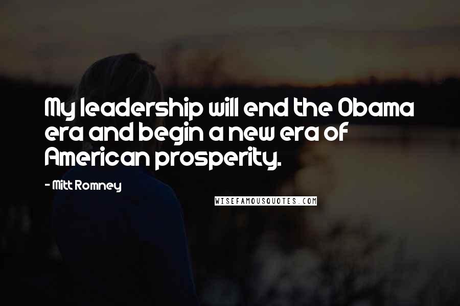 Mitt Romney Quotes: My leadership will end the Obama era and begin a new era of American prosperity.