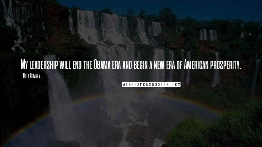 Mitt Romney Quotes: My leadership will end the Obama era and begin a new era of American prosperity.