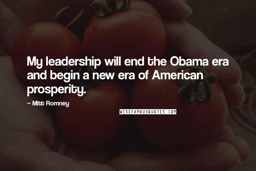 Mitt Romney Quotes: My leadership will end the Obama era and begin a new era of American prosperity.