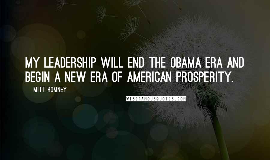 Mitt Romney Quotes: My leadership will end the Obama era and begin a new era of American prosperity.