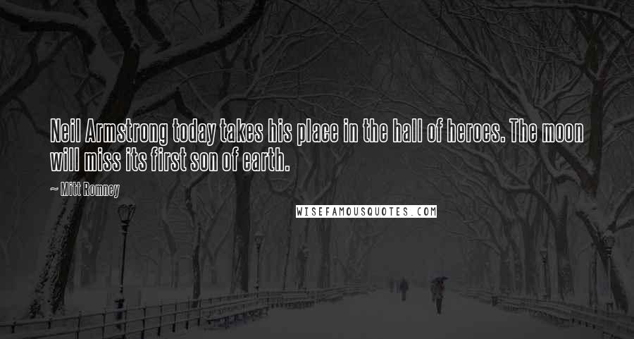 Mitt Romney Quotes: Neil Armstrong today takes his place in the hall of heroes. The moon will miss its first son of earth.