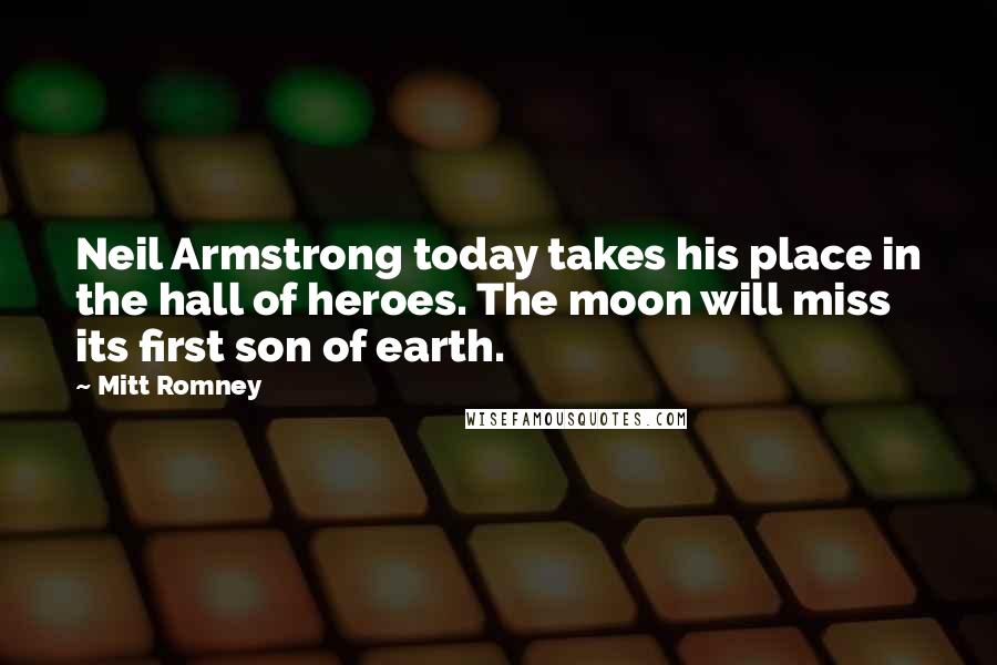 Mitt Romney Quotes: Neil Armstrong today takes his place in the hall of heroes. The moon will miss its first son of earth.