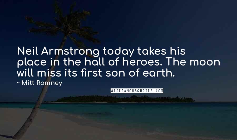 Mitt Romney Quotes: Neil Armstrong today takes his place in the hall of heroes. The moon will miss its first son of earth.