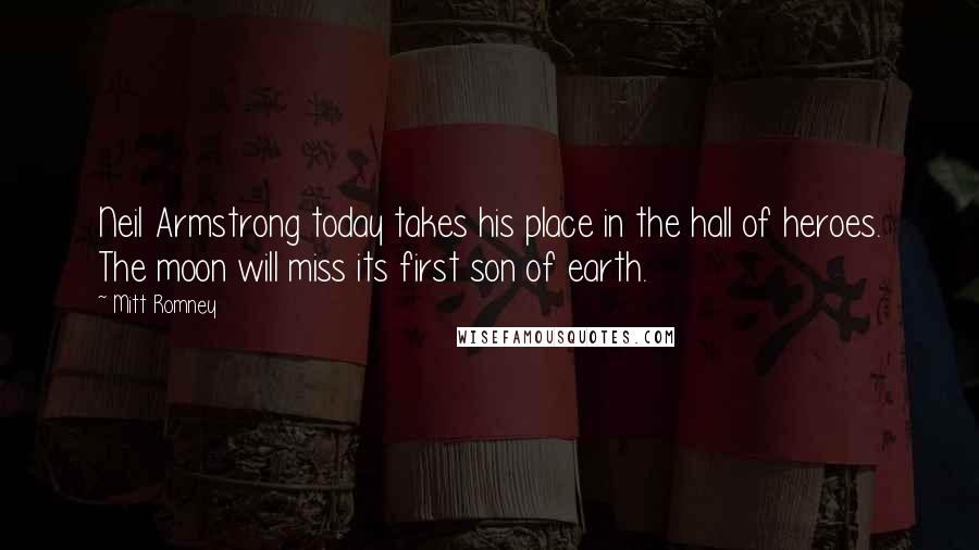 Mitt Romney Quotes: Neil Armstrong today takes his place in the hall of heroes. The moon will miss its first son of earth.